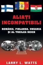 Aliati incompatibili. Romania, Finlanda, Ungaria si al Treilea Reich