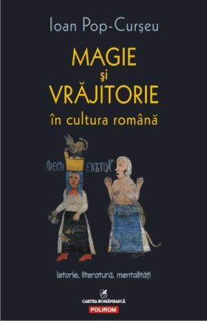 Magie si vrajitorie in cultura romana. Istorie, literatura, mentalitati